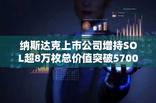 纳斯达克上市公司增持SOL超8万枚总价值突破5700万美元