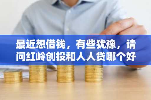 最近想借钱，有些犹豫，请问红岭创投和人人贷哪个好？