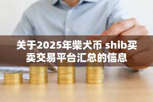 关于2025年柴犬币 shib买卖交易平台汇总的信息