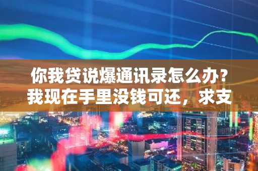 你我贷说爆通讯录怎么办？我现在手里没钱可还，求支招。