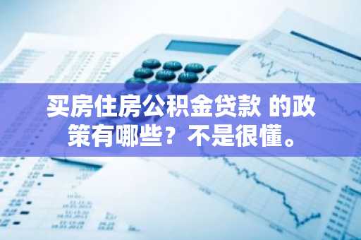 买房住房公积金贷款 的政策有哪些？不是很懂。