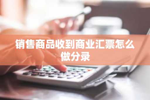 销售商品收到商业汇票怎么做分录