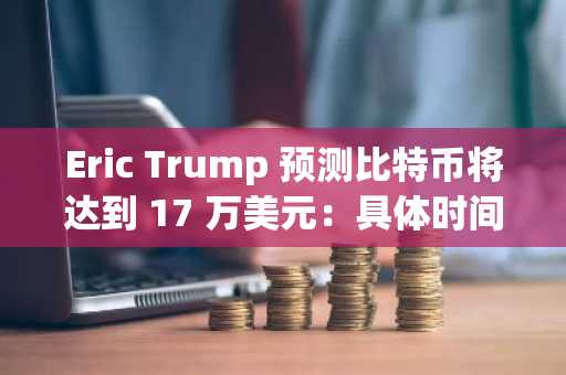 Eric Trump 预测比特币将达到 17 万美元：具体时间如下