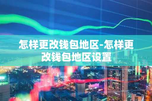 怎样更改钱包地区-怎样更改钱包地区设置