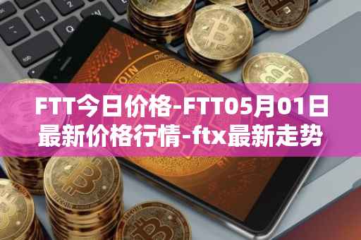 FTT今日价格-FTT05月01日最新价格行情-ftx最新走势消息