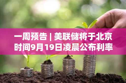 一周预告 | 美联储将于北京时间9月19日凌晨公布利率决议；Catizen （CATI）将在币安等交易所上线