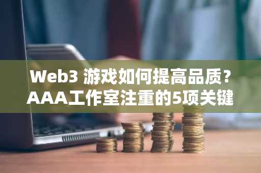 Web3 游戏如何提高品质？AAA工作室注重的5项关键点或是答案