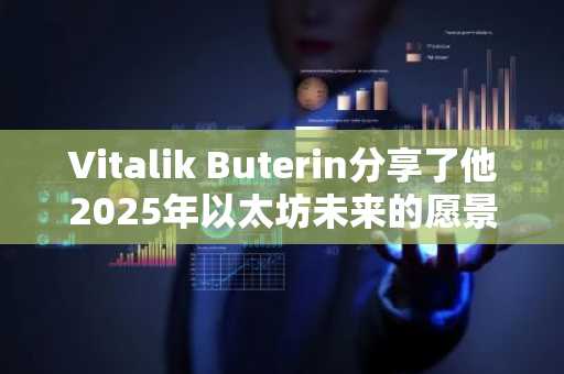 Vitalik Buterin分享了他2025年以太坊未来的愿景