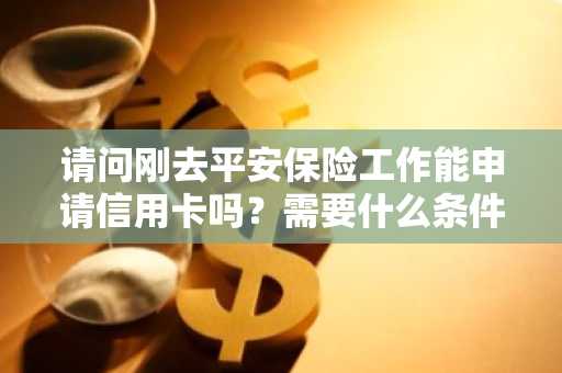 请问刚去平安保险工作能申请信用卡吗？需要什么条件？