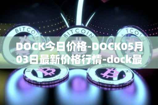 DOCK今日价格-DOCK05月03日最新价格行情-dock最新走势消息