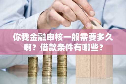 你我金融审核一般需要多久啊？借款条件有哪些？