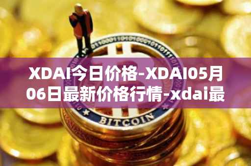 XDAI今日价格-XDAI05月06日最新价格行情-xdai最新走势消息
