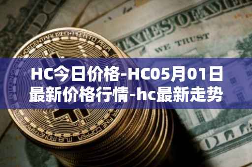 HC今日价格-HC05月01日最新价格行情-hc最新走势消息