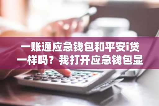 一账通应急钱包和平安i贷一样吗？我打开应急钱包显示我在平安i贷申请过贷款。