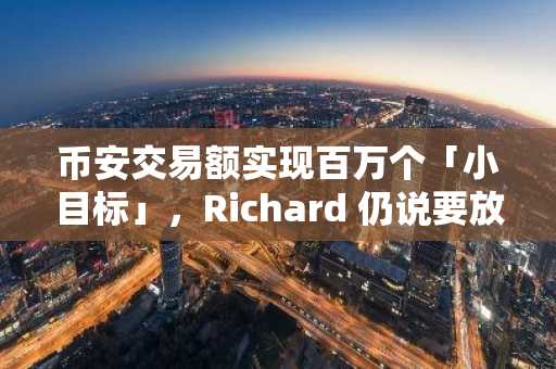 币安交易额实现百万个「小目标」，Richard 仍说要放眼大未来