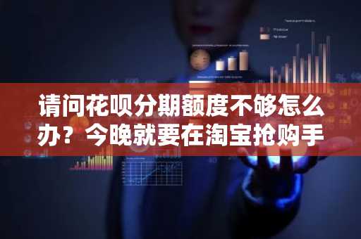 请问花呗分期额度不够怎么办？今晚就要在淘宝抢购手机了。