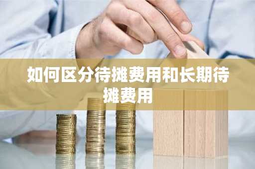 如何区分待摊费用和长期待摊费用