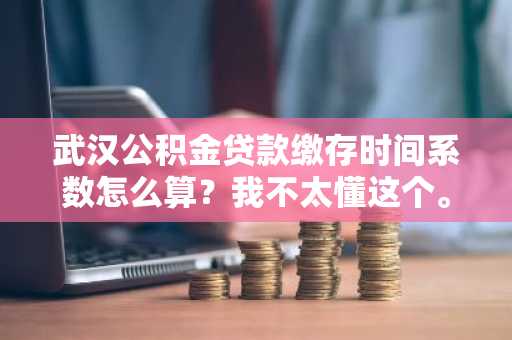 武汉公积金贷款缴存时间系数怎么算？我不太懂这个。