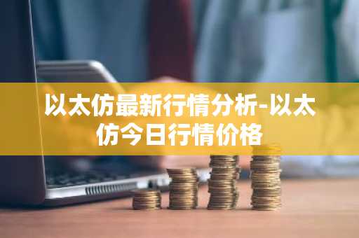 以太仿最新行情分析-以太仿今日行情价格