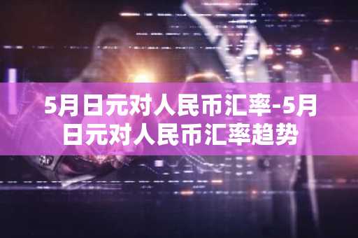 5月日元对人民币汇率-5月日元对人民币汇率趋势