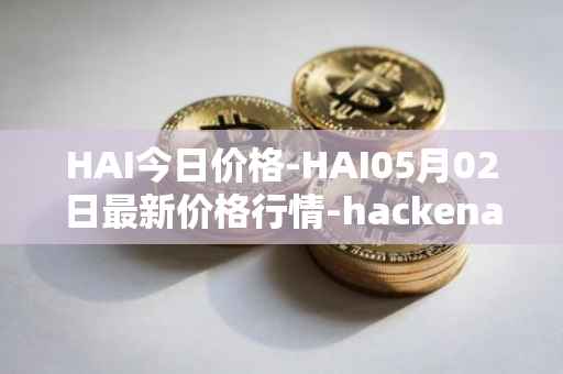 HAI今日价格-HAI05月02日最新价格行情-hackenai最新走势消息