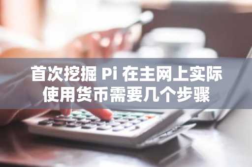 首次挖掘 Pi 在主网上实际使用货币需要几个步骤