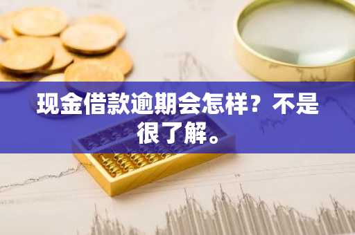现金借款逾期会怎样？不是很了解。