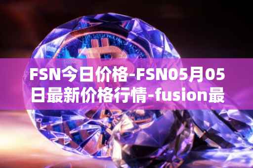 FSN今日价格-FSN05月05日最新价格行情-fusion最新走势消息
