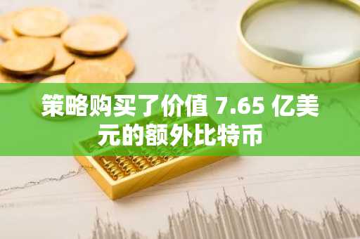 策略购买了价值 7.65 亿美元的额外比特币