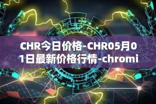CHR今日价格-CHR05月01日最新价格行情-chromia最新走势消息