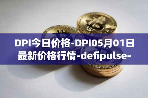 DPI今日价格-DPI05月01日最新价格行情-defipulse-index最新走势消息