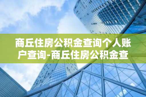 商丘住房公积金查询个人账户查询-商丘住房公积金查询个人账户查询余额