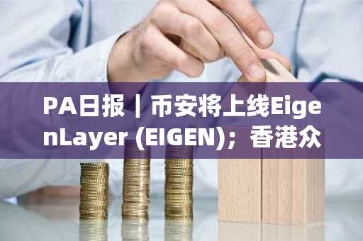PA日报｜币安将上线EigenLayer (EIGEN)；香港众安银行获批可进行虚拟资产交易