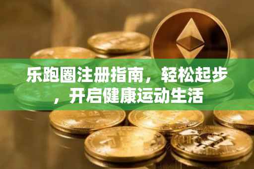 乐跑圈注册指南，轻松起步，开启健康运动生活