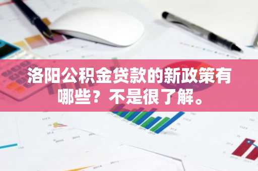 洛阳公积金贷款的新政策有哪些？不是很了解。