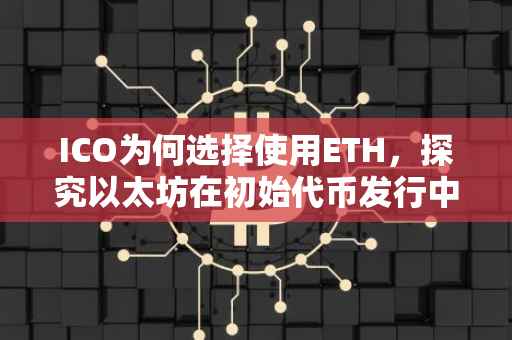ICO为何选择使用ETH，探究以太坊在初始代币发行中的优势与应用