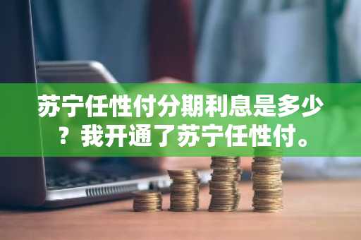 苏宁任性付分期利息是多少？我开通了苏宁任性付。