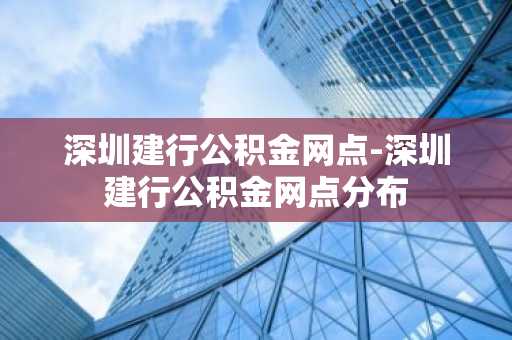 深圳建行公积金网点-深圳建行公积金网点分布