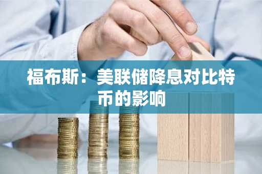 福布斯：美联储降息对比特币的影响