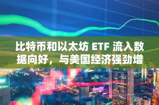 比特币和以太坊 ETF 流入数据向好，与美国经济强劲增长呼应
