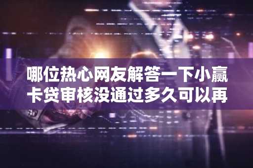 哪位热心网友解答一下小赢卡贷审核没通过多久可以再申请？
