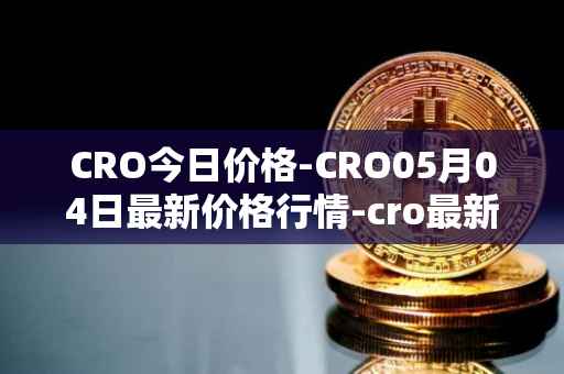 CRO今日价格-CRO05月04日最新价格行情-cro最新走势消息