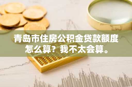 青岛市住房公积金贷款额度怎么算？我不太会算。