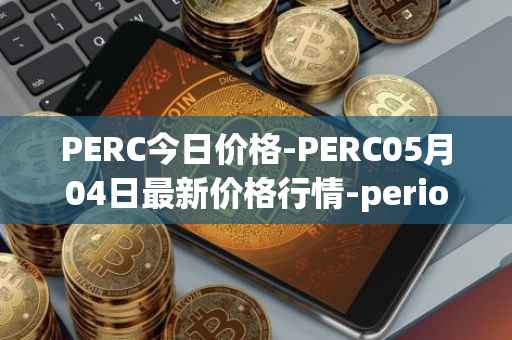PERC今日价格-PERC05月04日最新价格行情-perion最新走势消息