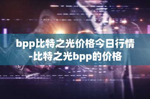 bpp比特之光价格今日行情-比特之光bpp的价格