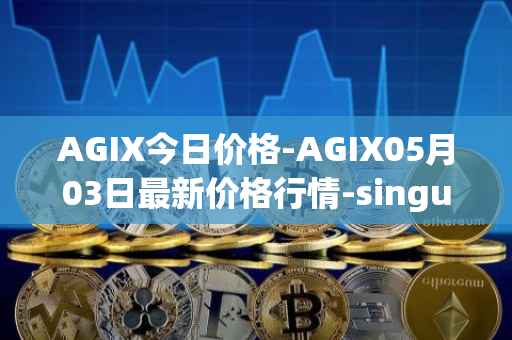 AGIX今日价格-AGIX05月03日最新价格行情-singularitynet-x最新走势消息