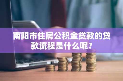 南阳市住房公积金贷款的贷款流程是什么呢？
