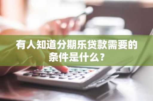 有人知道分期乐贷款需要的条件是什么？