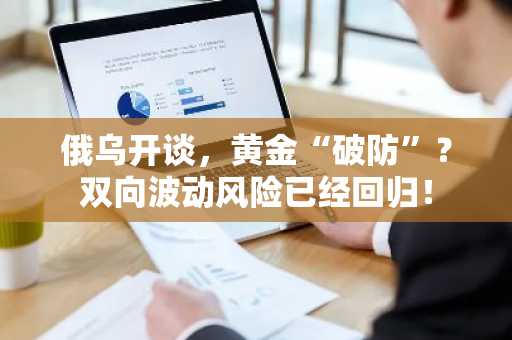 俄乌开谈，黄金“破防”？双向波动风险已经回归！