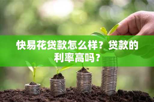 快易花贷款怎么样？贷款的利率高吗？